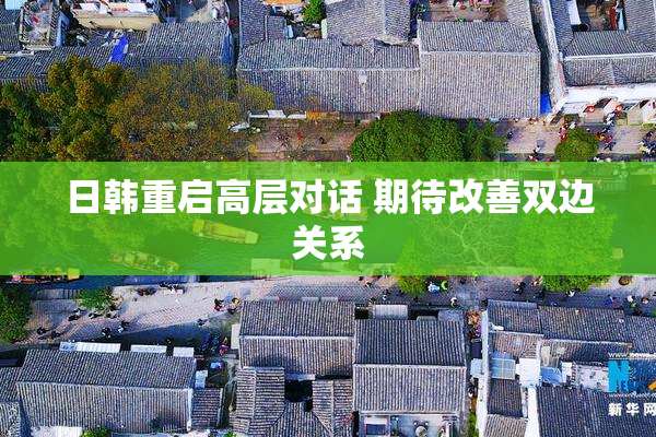 日韩重启高层对话 期待改善双边关系