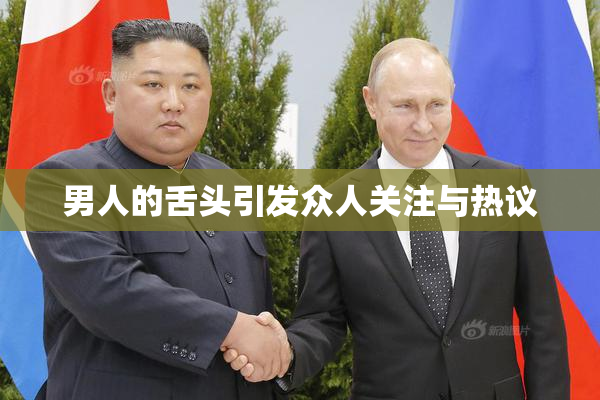男人的舌头引发众人关注与热议