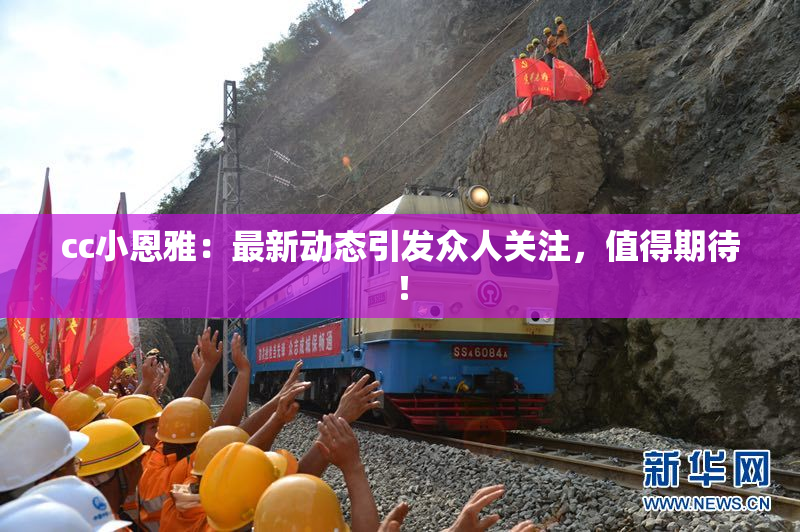 cc小恩雅：最新动态引发众人关注，值得期待！