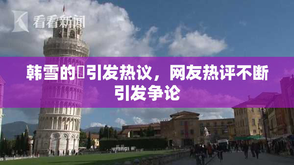 韩雪的婬引发热议，网友热评不断引发争论