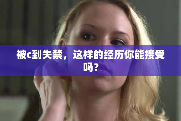 被c到失禁，这样的经历你能接受吗？