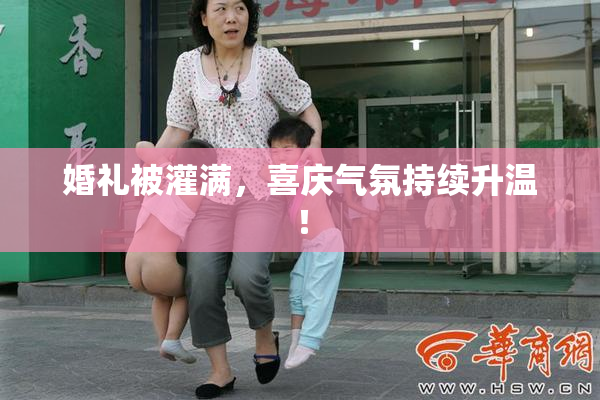 婚礼被灌满，喜庆气氛持续升温！