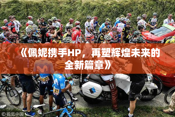 《佩妮携手HP，再塑辉煌未来的全新篇章》