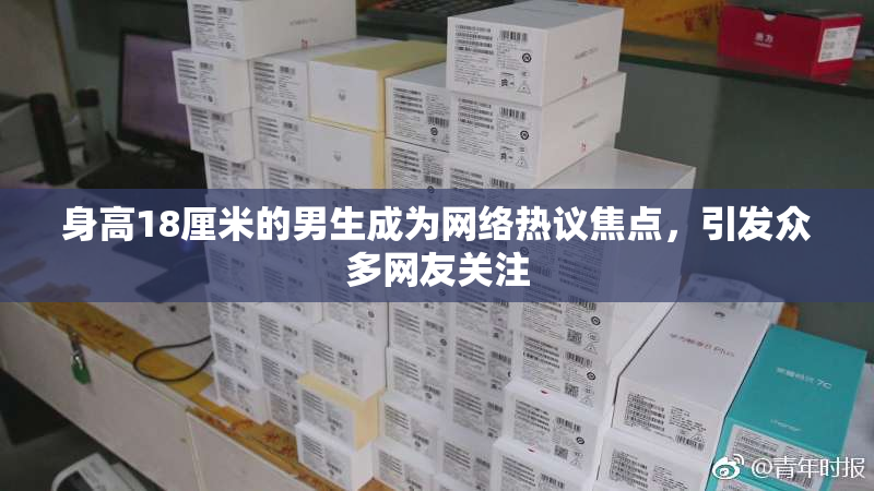 身高18厘米的男生成为网络热议焦点，引发众多网友关注