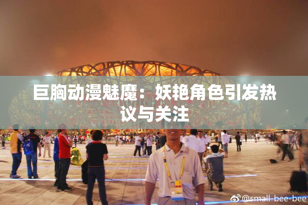 巨胸动漫魅魔：妖艳角色引发热议与关注