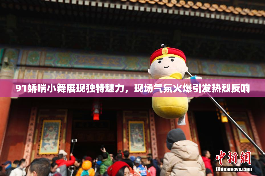 91娇喘小舞展现独特魅力，现场气氛火爆引发热烈反响