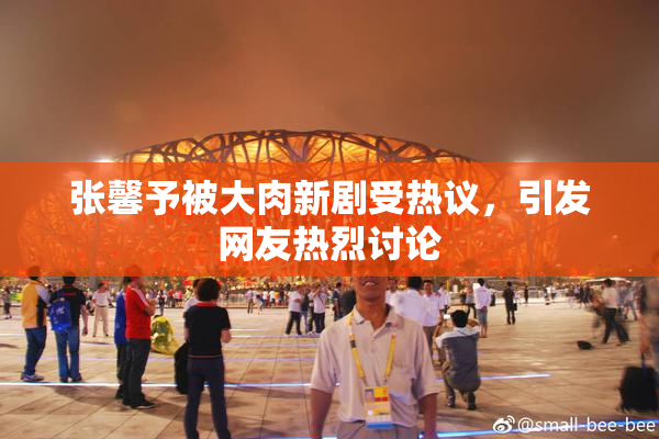 张馨予被大肉新剧受热议，引发网友热烈讨论