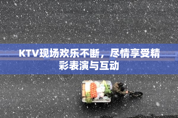 KTV现场欢乐不断，尽情享受精彩表演与互动