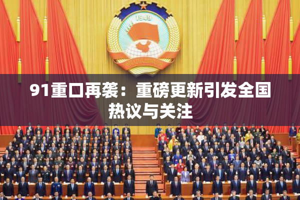 91重口再袭：重磅更新引发全国热议与关注