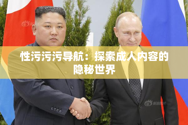 性污污污导航：探索成人内容的隐秘世界
