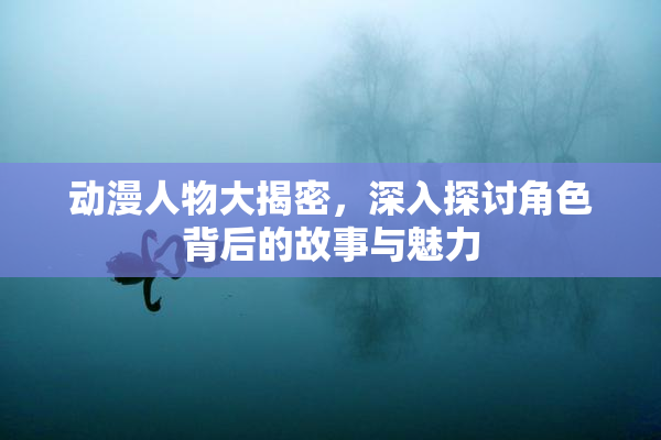 动漫人物大揭密，深入探讨角色背后的故事与魅力