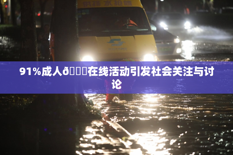 91%成人🔞在线活动引发社会关注与讨论
