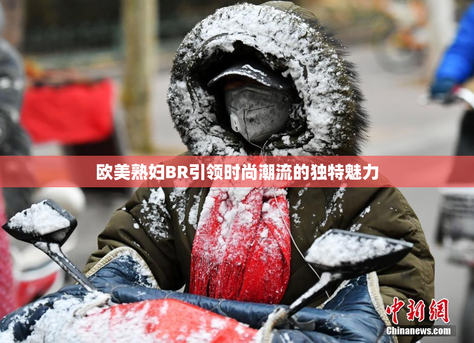 欧美熟妇BR引领时尚潮流的独特魅力