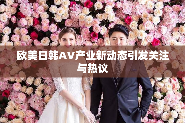 欧美日韩AV产业新动态引发关注与热议