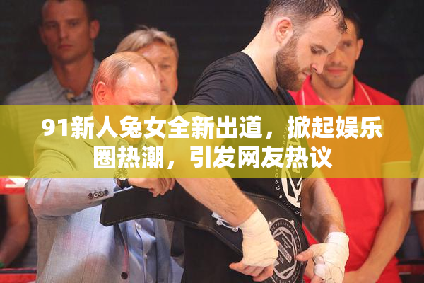 91新人兔女全新出道，掀起娱乐圈热潮，引发网友热议