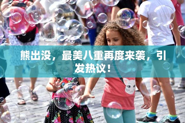 熊出没，最美八重再度来袭，引发热议！