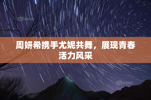 周妍希携手尤妮共舞，展现青春活力风采