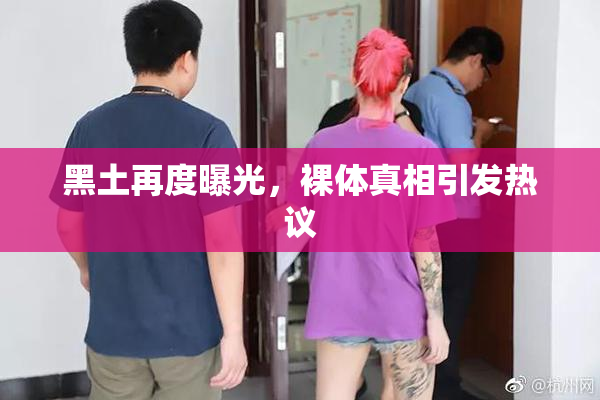 黑土再度曝光，裸体真相引发热议
