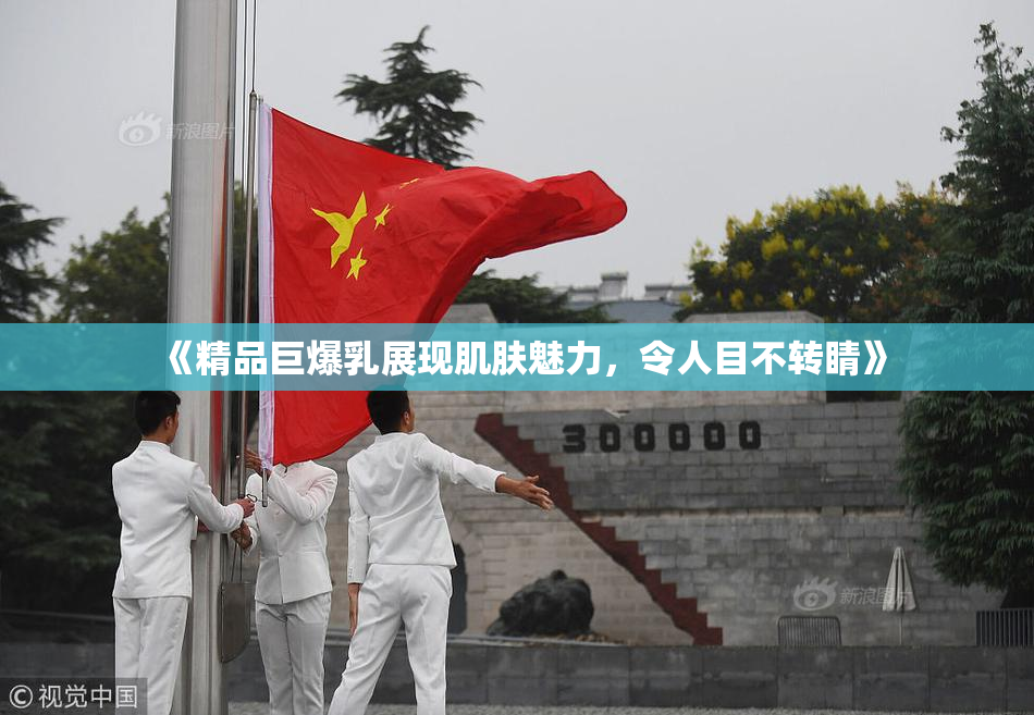 《精品巨爆乳展现肌肤魅力，令人目不转睛》