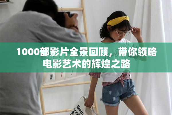 1000部影片全景回顾，带你领略电影艺术的辉煌之路