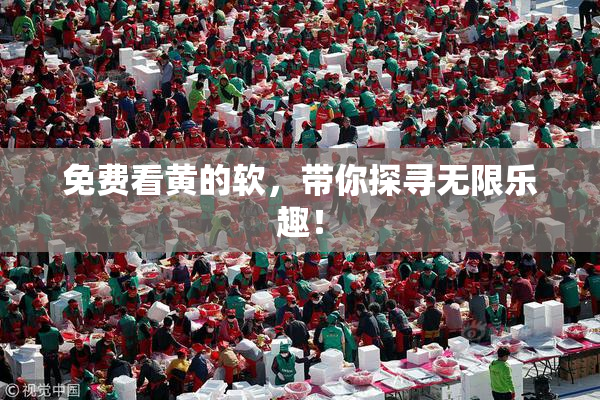 免费看黄的软，带你探寻无限乐趣！