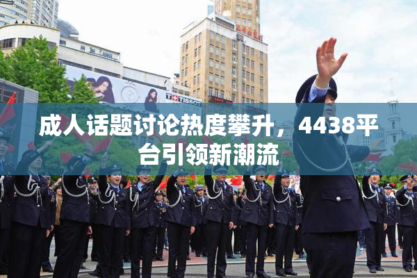 成人话题讨论热度攀升，4438平台引领新潮流