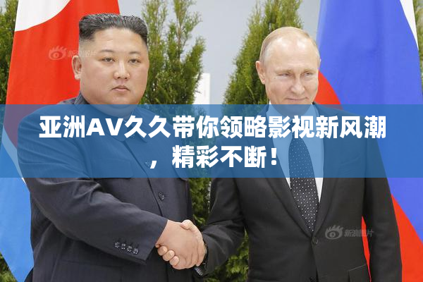亚洲AV久久带你领略影视新风潮，精彩不断！