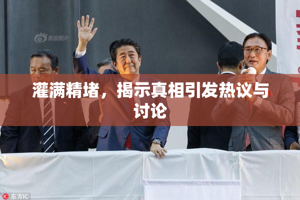 灌满精堵，揭示真相引发热议与讨论