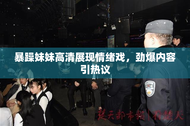 暴躁妹妹高清展现情绪戏，劲爆内容引热议