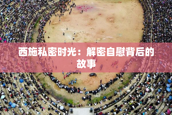 西施私密时光：解密自慰背后的故事