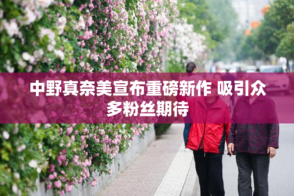 中野真奈美宣布重磅新作 吸引众多粉丝期待