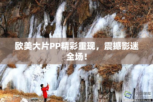 欧美大片PP精彩重现，震撼影迷全场！