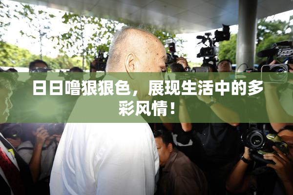 日日噜狠狠色，展现生活中的多彩风情！