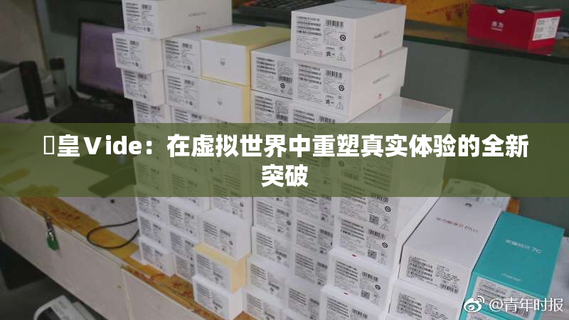 嘼皇Ⅴide：在虚拟世界中重塑真实体验的全新突破