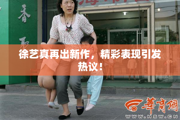 徐艺真再出新作，精彩表现引发热议！