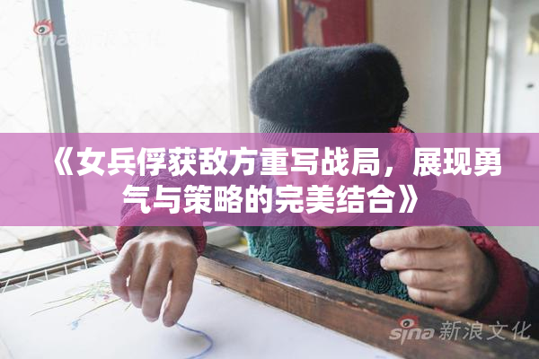《女兵俘获敌方重写战局，展现勇气与策略的完美结合》