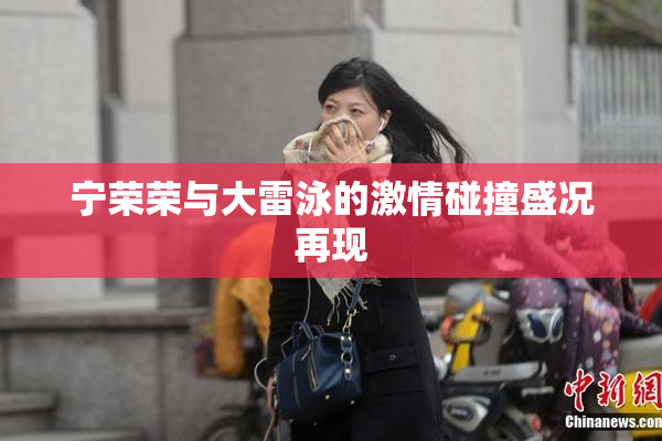 宁荣荣与大雷泳的激情碰撞盛况再现