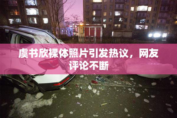 虞书欣裸体照片引发热议，网友评论不断