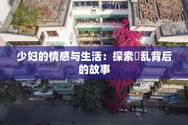 少妇的情感与生活：探索婬乱背后的故事