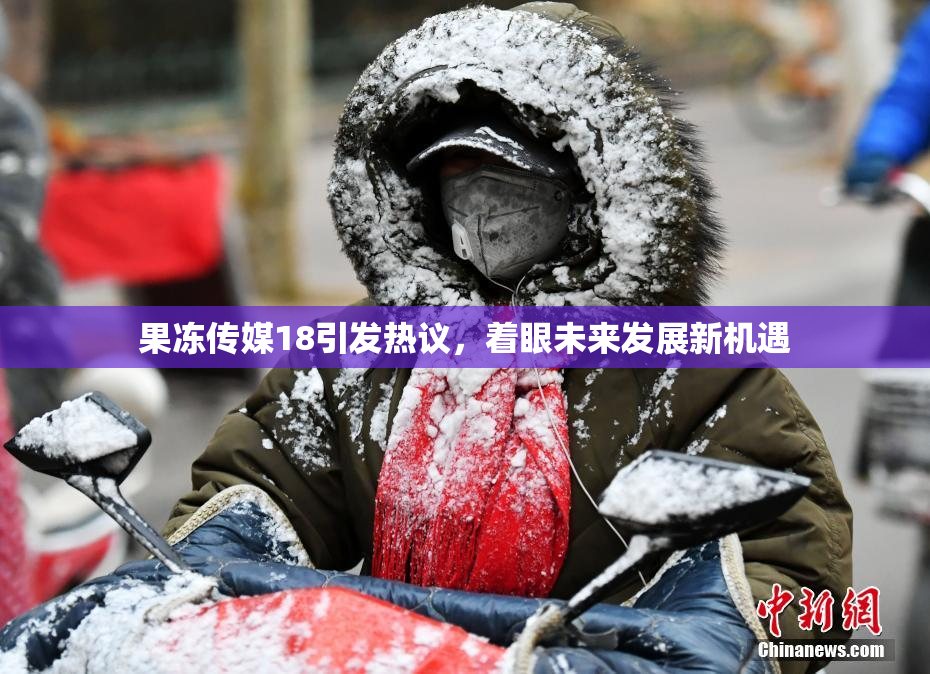 果冻传媒18引发热议，着眼未来发展新机遇