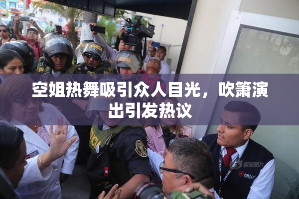 空姐热舞吸引众人目光，吹箫演出引发热议