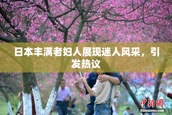 日本丰满老妇人展现迷人风采，引发热议
