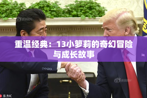 重温经典：13小箩莉的奇幻冒险与成长故事