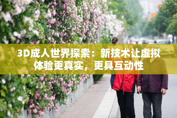 3D成人世界探索：新技术让虚拟体验更真实，更具互动性