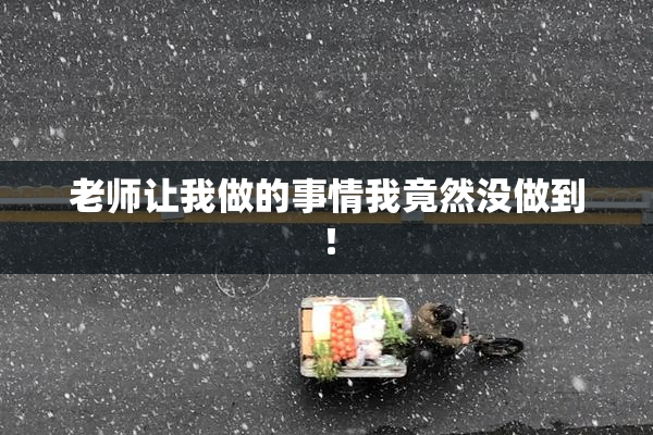老师让我做的事情我竟然没做到！