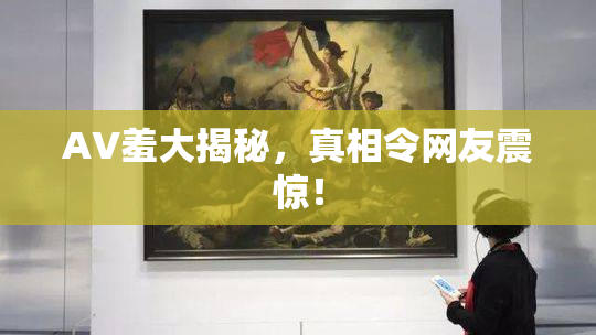 AV羞大揭秘，真相令网友震惊！