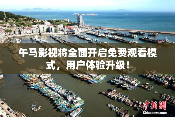 午马影视将全面开启免费观看模式，用户体验升级！