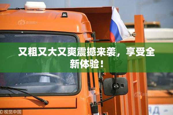 又粗又大又爽震撼来袭，享受全新体验！