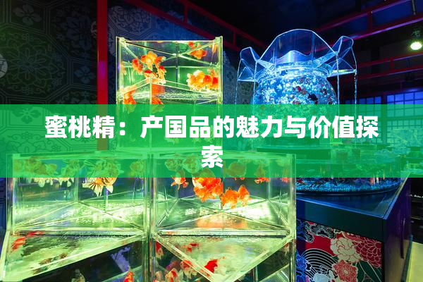 蜜桃精：产国品的魅力与价值探索