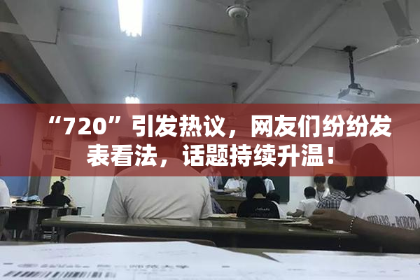 “720”引发热议，网友们纷纷发表看法，话题持续升温！